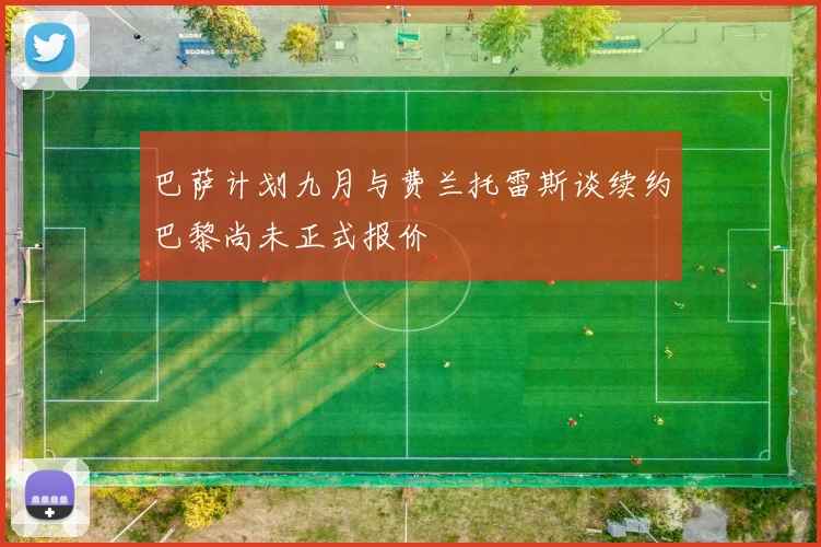 巴萨计划九月与费兰托雷斯谈续约巴黎尚未正式报价