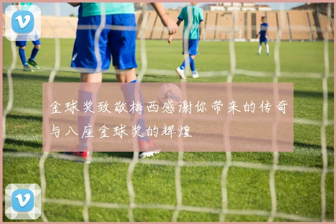 金球奖致敬梅西感谢你带来的传奇与八座金球奖的辉煌
