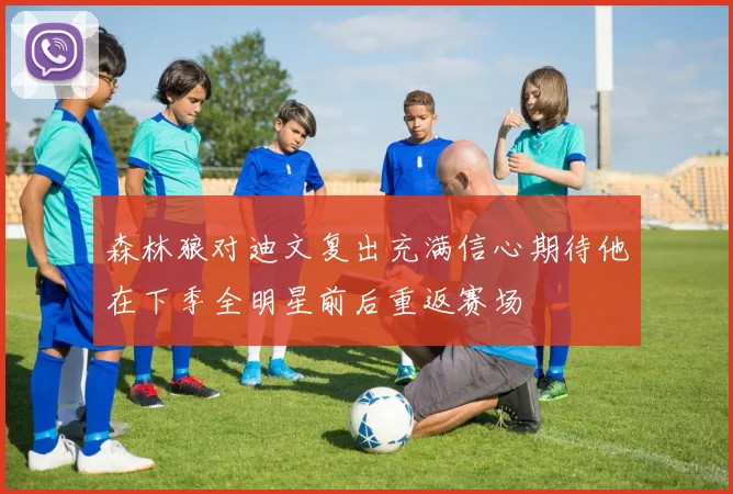 森林狼对迪文复出充满信心期待他在下季全明星前后重返赛场