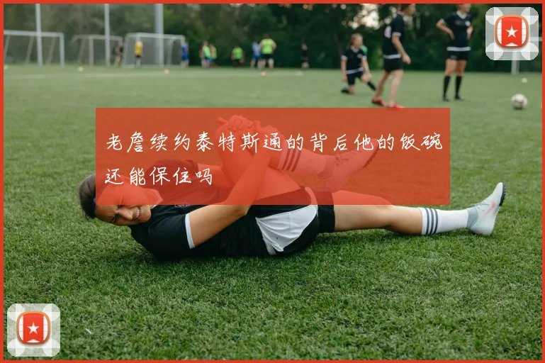 老詹续约泰特斯通的背后他的饭碗还能保住吗