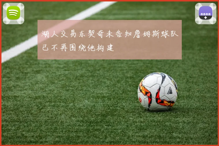 湖人交易东契奇未告知詹姆斯球队已不再围绕他构建