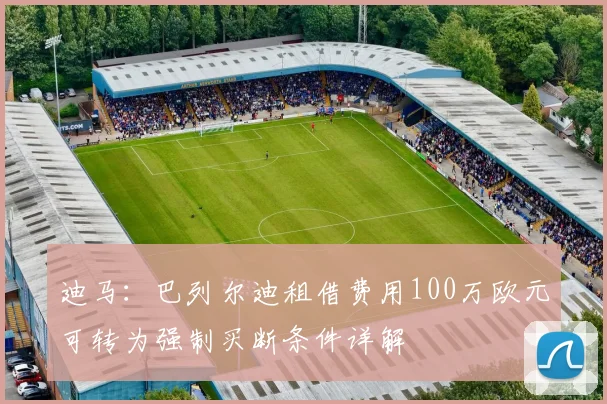 迪马：巴列尔迪租借费用100万欧元可转为强制买断条件详解