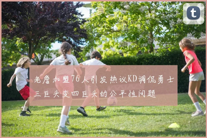 老詹加盟76人引发热议KD调侃勇士三巨头变四巨头的公平性问题