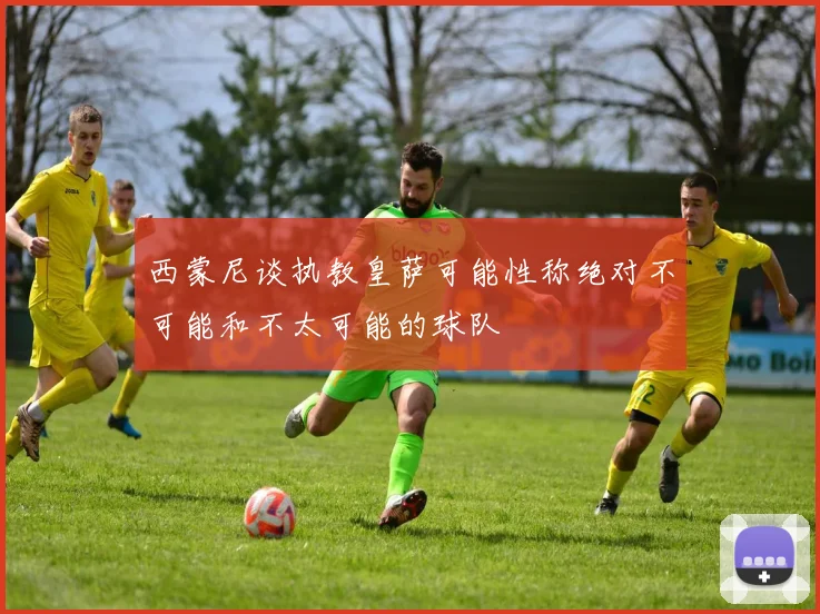 西蒙尼谈执教皇萨可能性称绝对不可能和不太可能的球队